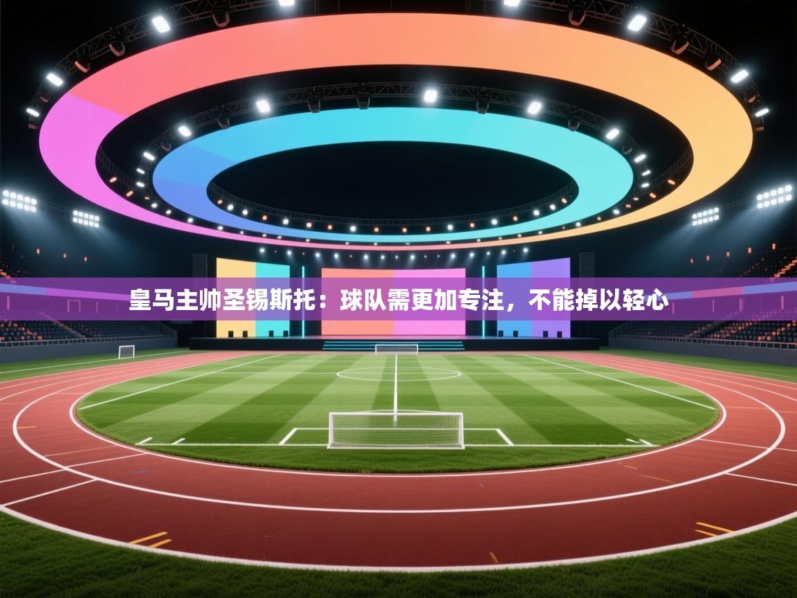 海星体育直播官网-皇马主帅圣锡斯托:球队需更加专注,不能掉以轻心