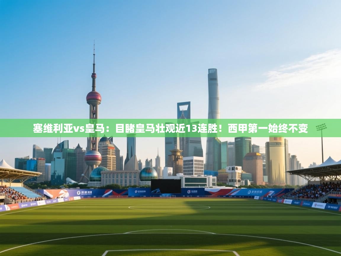 海星体育官网首页-塞维利亚vs皇马：目睹皇马壮观近13连胜！西甲第一始终不变  第2张