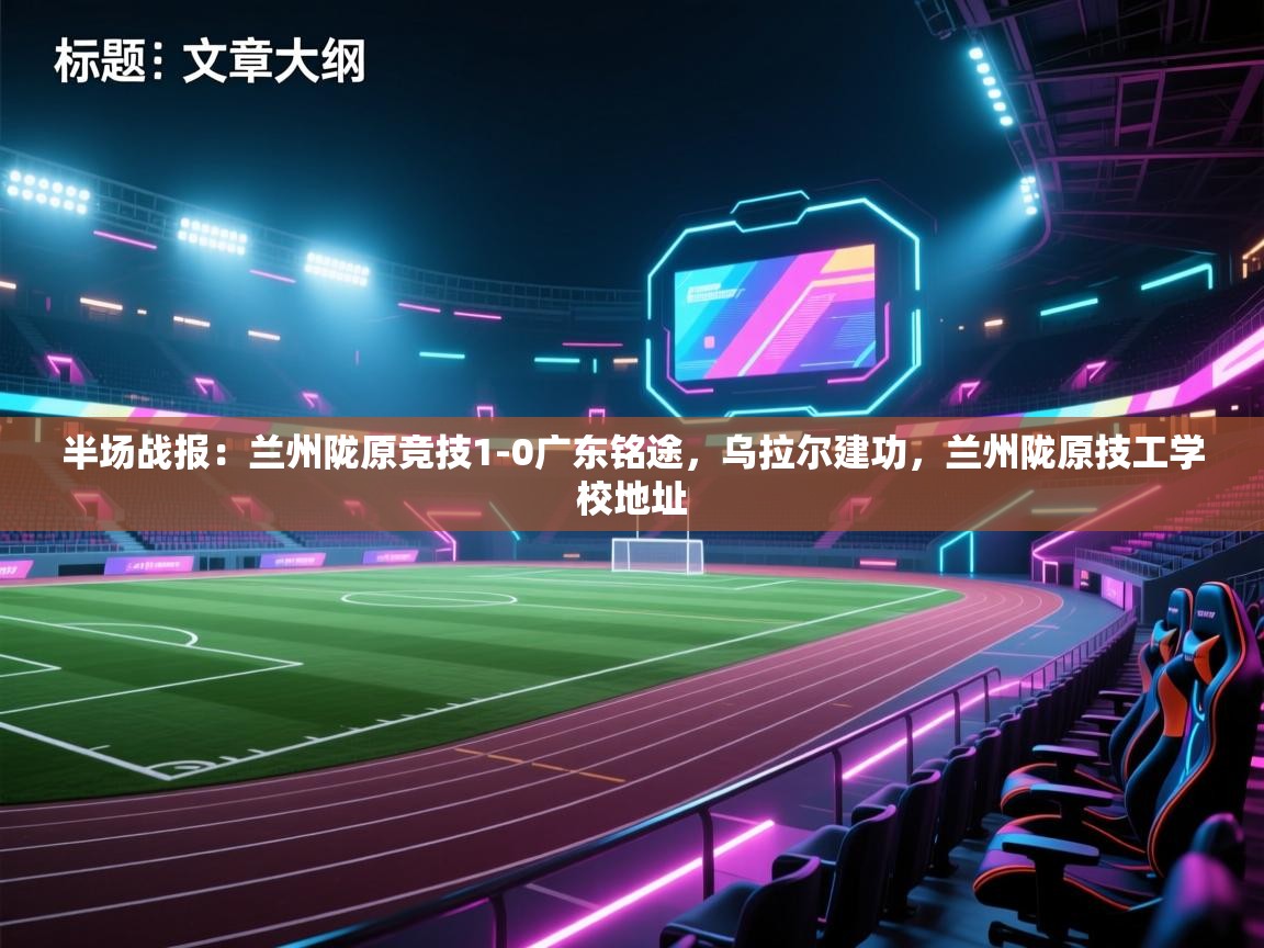 海星体育直播平台-半场战报：兰州陇原竞技1-0广东铭途，乌拉尔建功，兰州陇原技工学校地址  第2张