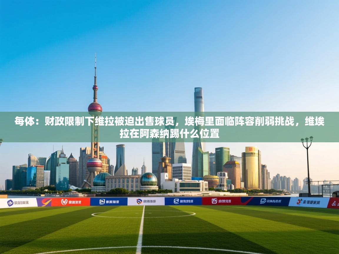 -每体：财政限制下维拉被迫出售球员，埃梅里面临阵容削弱挑战，维埃拉在阿森纳踢什么位置  第1张