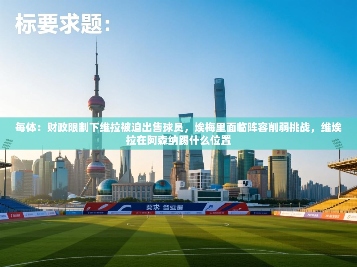 -每体：财政限制下维拉被迫出售球员，埃梅里面临阵容削弱挑战，维埃拉在阿森纳踢什么位置  第4张