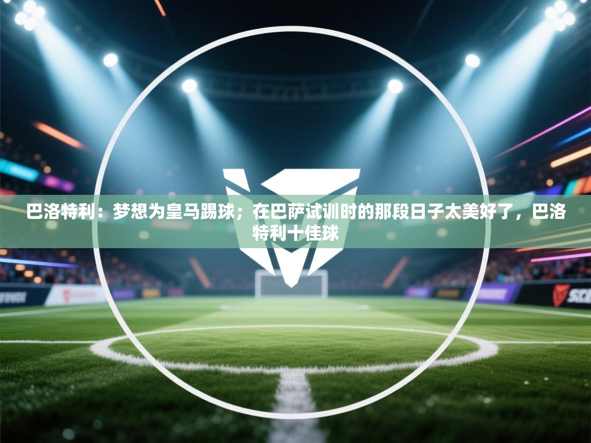 海星体育app下载官网-巴洛特利：梦想为皇马踢球；在巴萨试训时的那段日子太美好了，巴洛特利十佳球  第1张