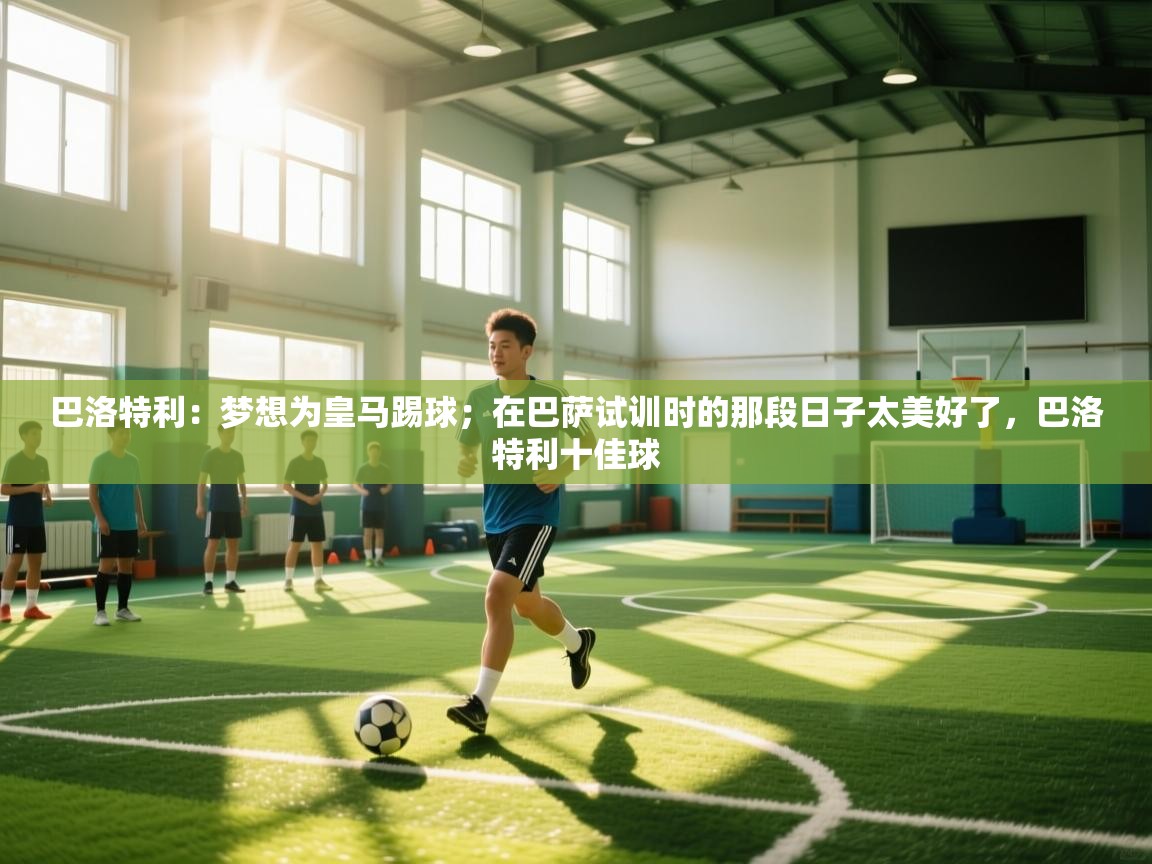 海星体育app下载官网-巴洛特利：梦想为皇马踢球；在巴萨试训时的那段日子太美好了，巴洛特利十佳球  第3张