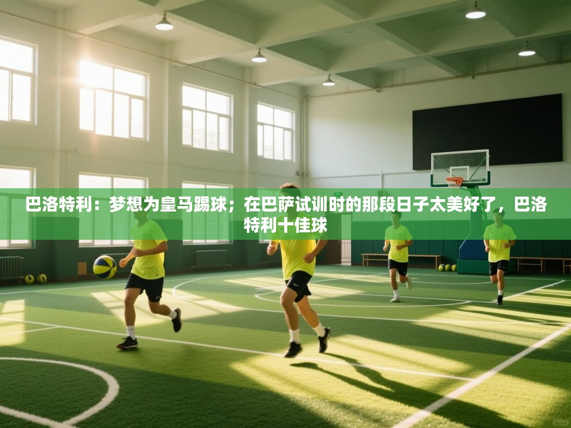 海星体育app下载官网-巴洛特利：梦想为皇马踢球；在巴萨试训时的那段日子太美好了，巴洛特利十佳球  第4张