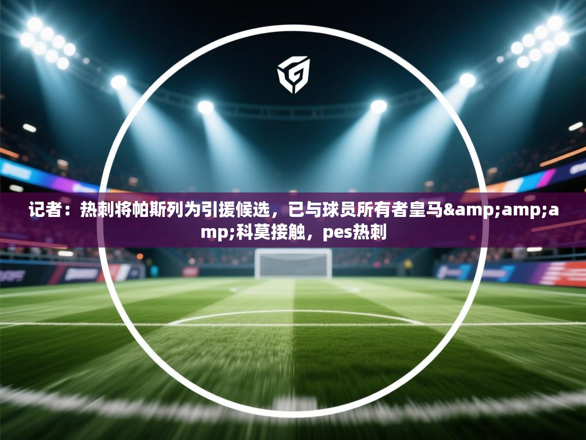 海星体育直播平台-记者：热刺将帕斯列为引援候选，已与球员所有者皇马&科莫接触，pes热刺