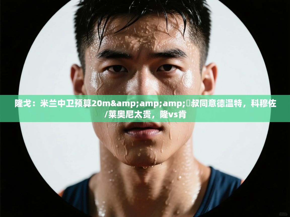 海星体育官方网站-隆戈：米兰中卫预算20m&囧叔同意德温特，科穆佐/莱奥尼太贵，隆vs肯  第1张