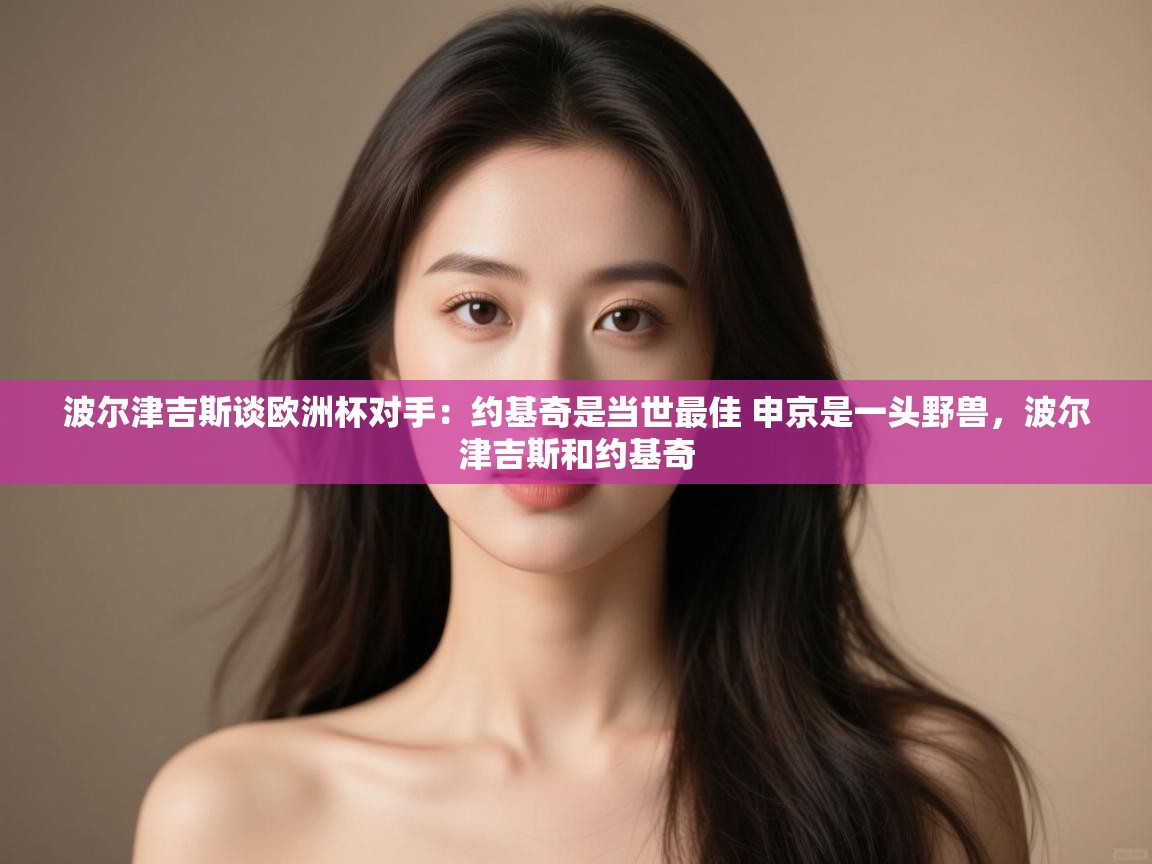 海星体育官网首页-波尔津吉斯谈欧洲杯对手：约基奇是当世最佳 申京是一头野兽，波尔津吉斯和约基奇  第2张