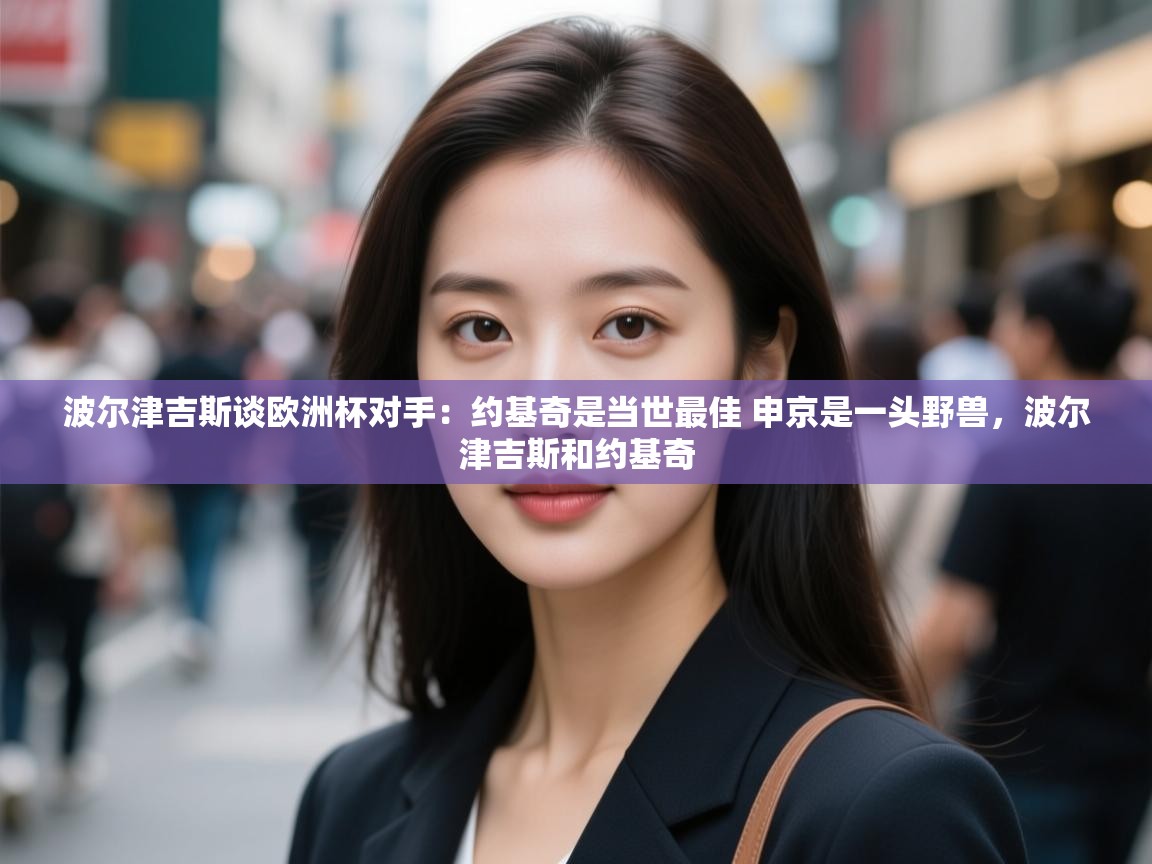 海星体育官网首页-波尔津吉斯谈欧洲杯对手：约基奇是当世最佳 申京是一头野兽，波尔津吉斯和约基奇  第4张