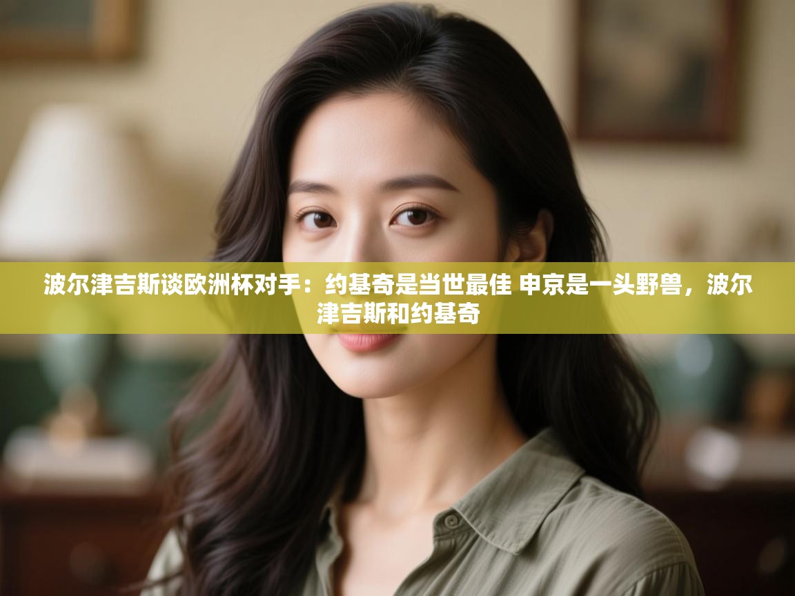 海星体育官网首页-波尔津吉斯谈欧洲杯对手：约基奇是当世最佳 申京是一头野兽，波尔津吉斯和约基奇  第3张