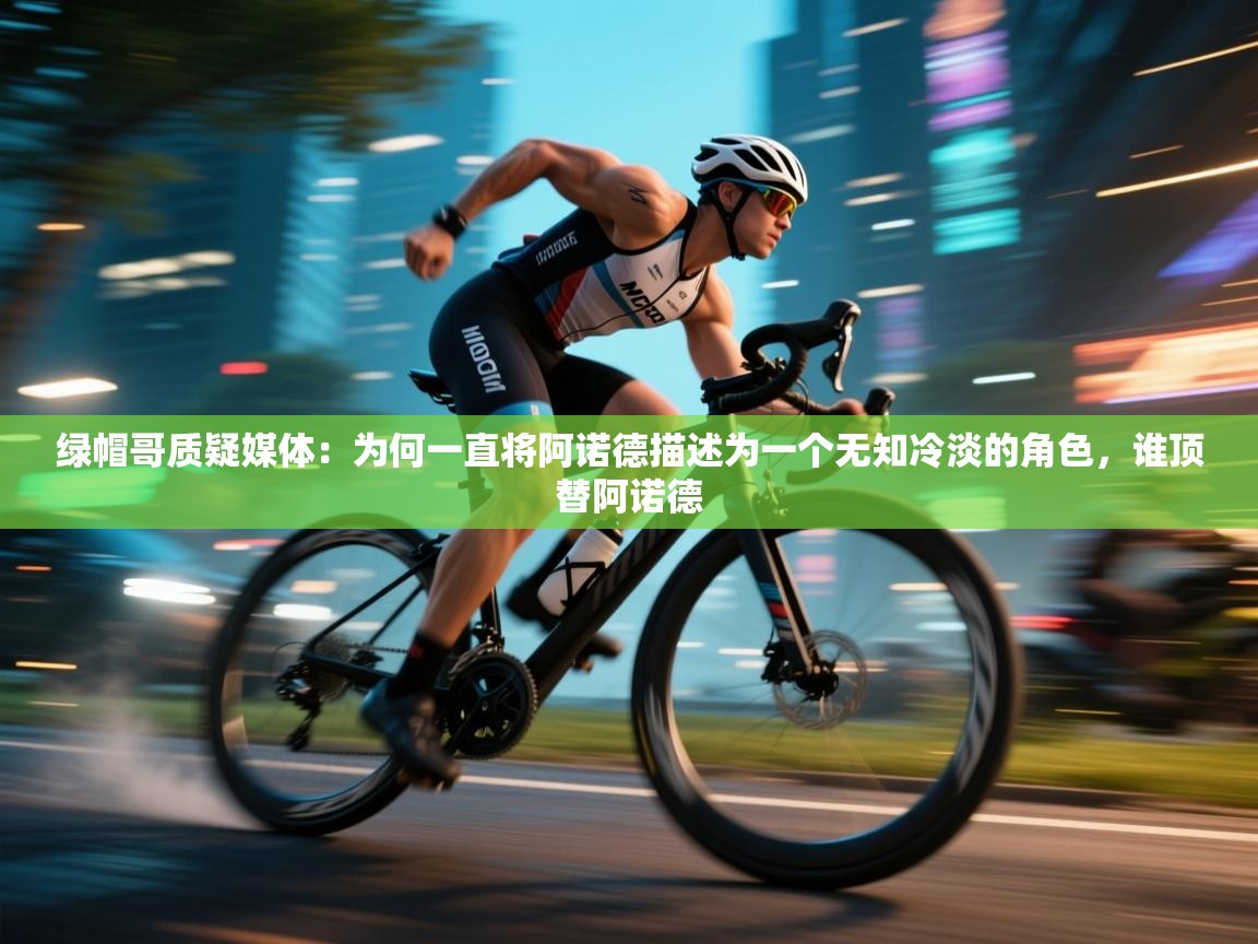 海星体育官方入口-绿帽哥质疑媒体：为何一直将阿诺德描述为一个无知冷淡的角色，谁顶替阿诺德  第2张