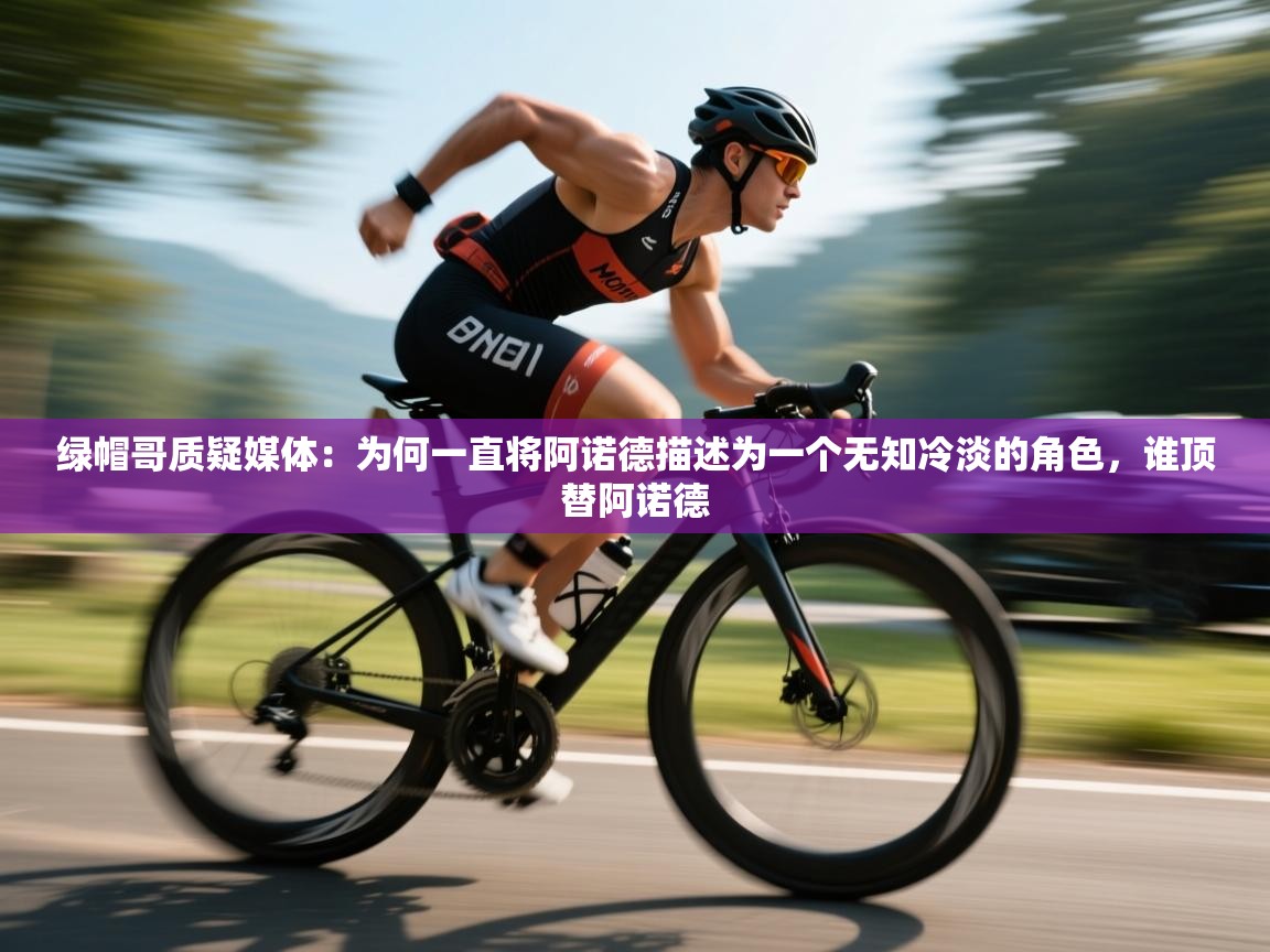 海星体育官方入口-绿帽哥质疑媒体：为何一直将阿诺德描述为一个无知冷淡的角色，谁顶替阿诺德  第4张