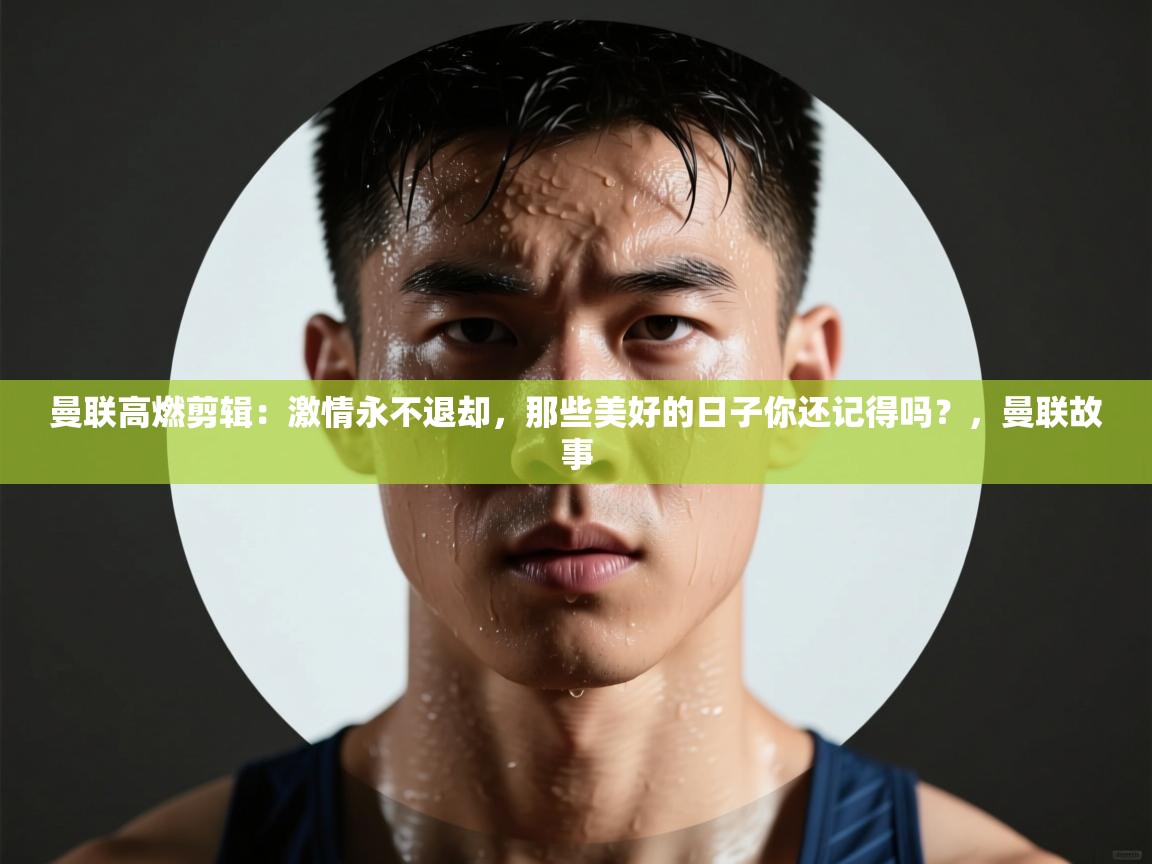 海星体育在线直播-曼联高燃剪辑：激情永不退却，那些美好的日子你还记得吗？，曼联故事