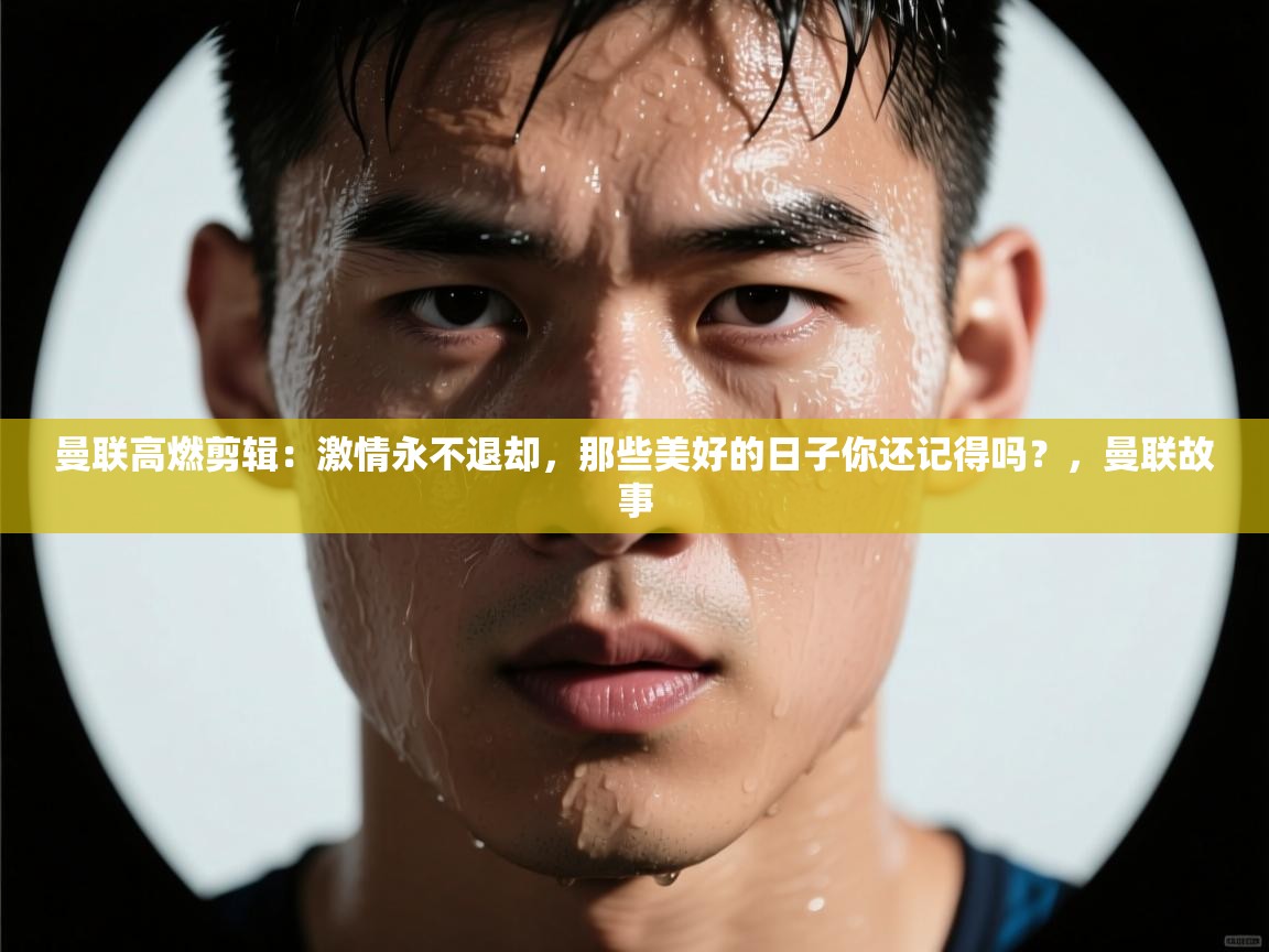 海星体育在线直播-曼联高燃剪辑:激情永不退却,那些美好的日子你还记得吗?,曼联故事 第3张