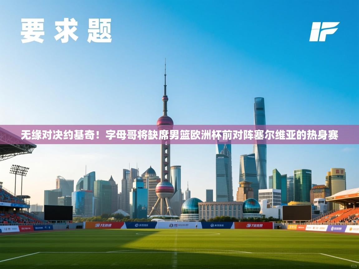 海星体育官方下载-无缘对决约基奇！字母哥将缺席男篮欧洲杯前对阵塞尔维亚的热身赛