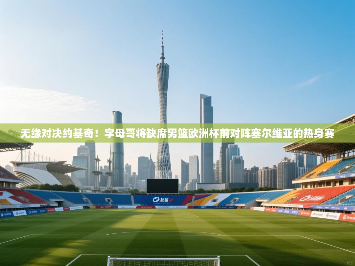 海星体育官方下载-无缘对决约基奇！字母哥将缺席男篮欧洲杯前对阵塞尔维亚的热身赛  第2张