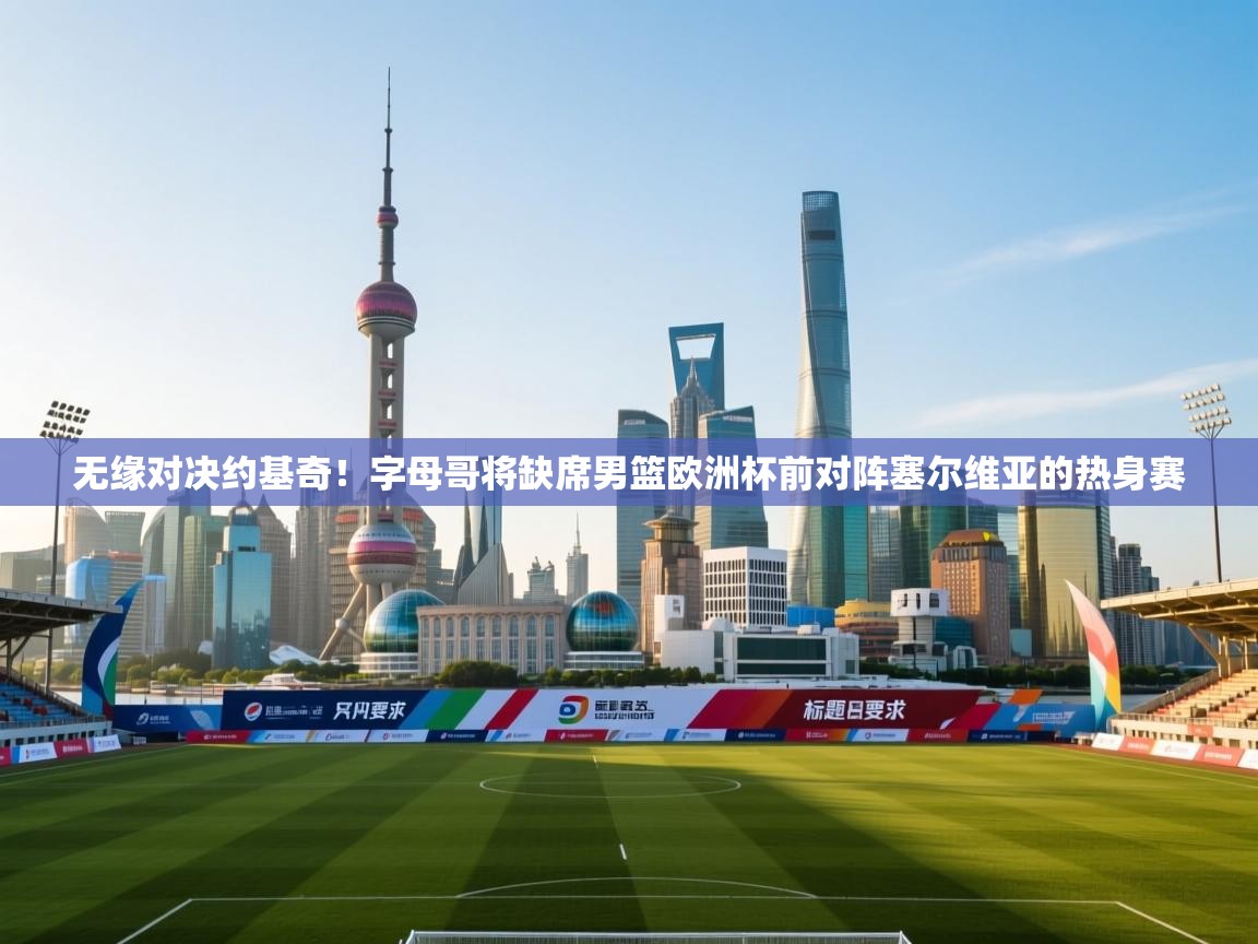 海星体育官方下载-无缘对决约基奇！字母哥将缺席男篮欧洲杯前对阵塞尔维亚的热身赛  第3张