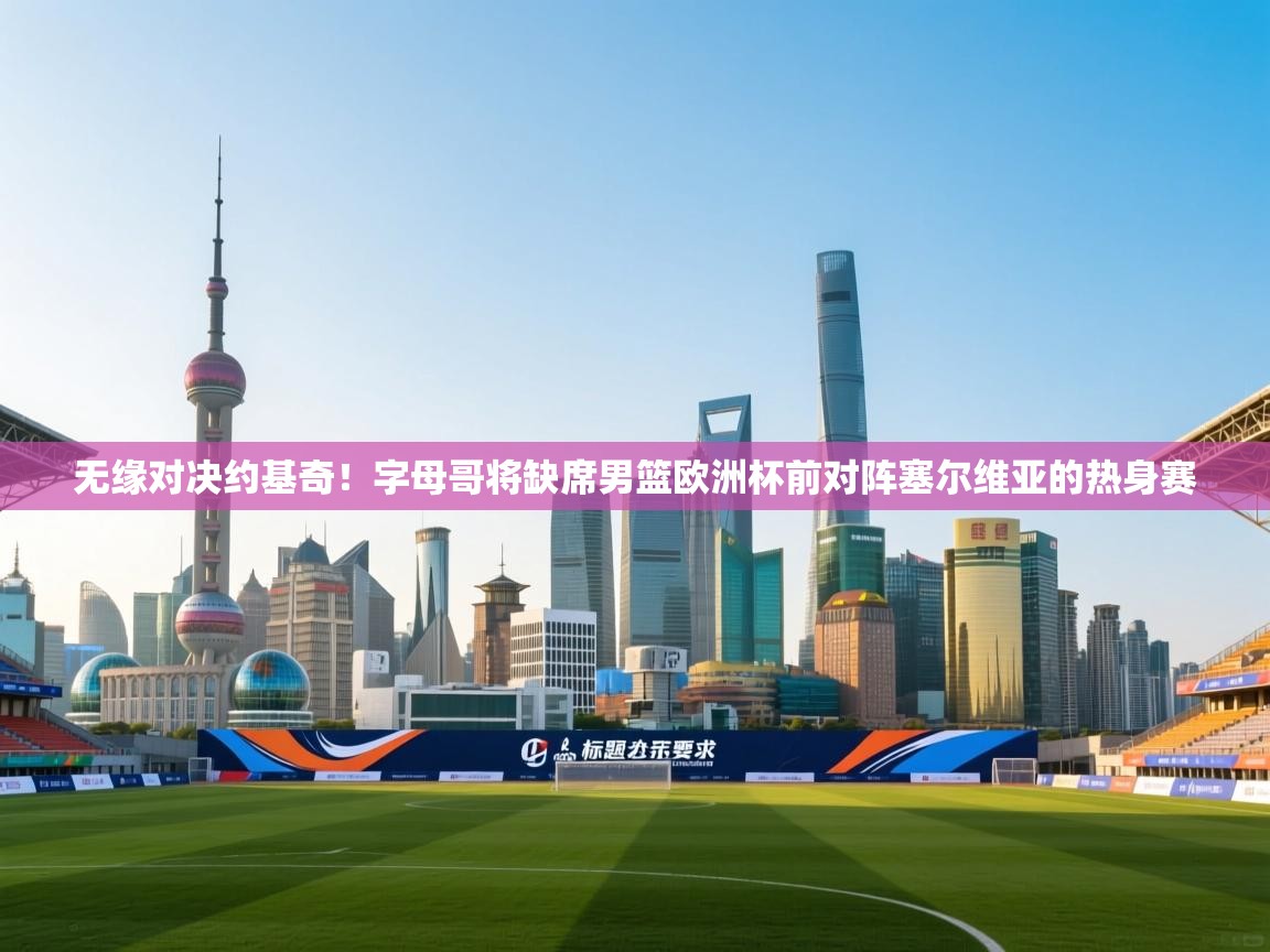 海星体育官方下载-无缘对决约基奇！字母哥将缺席男篮欧洲杯前对阵塞尔维亚的热身赛  第4张