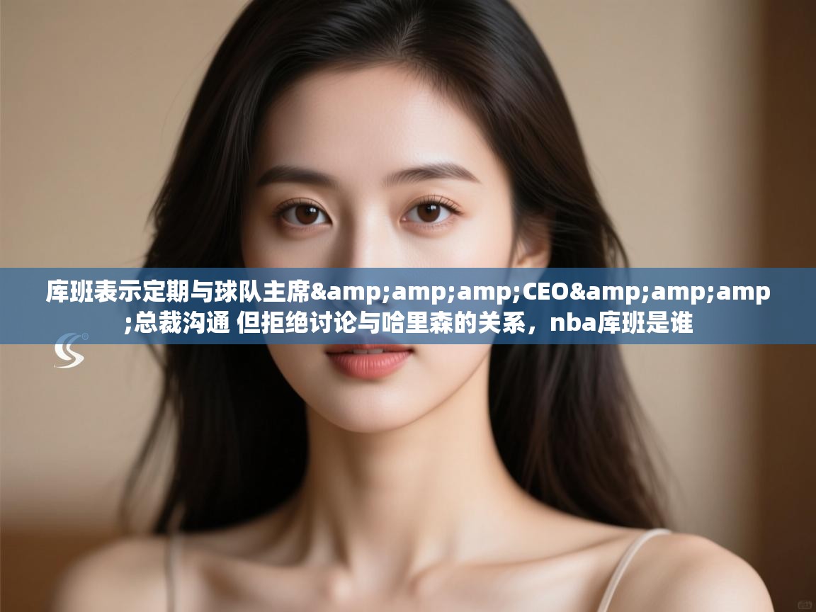 海星体育下载-库班表示定期与球队主席&amp;amp;CEO&amp;amp;总裁沟通 但拒绝讨论与哈里森的关系，nba库班是谁