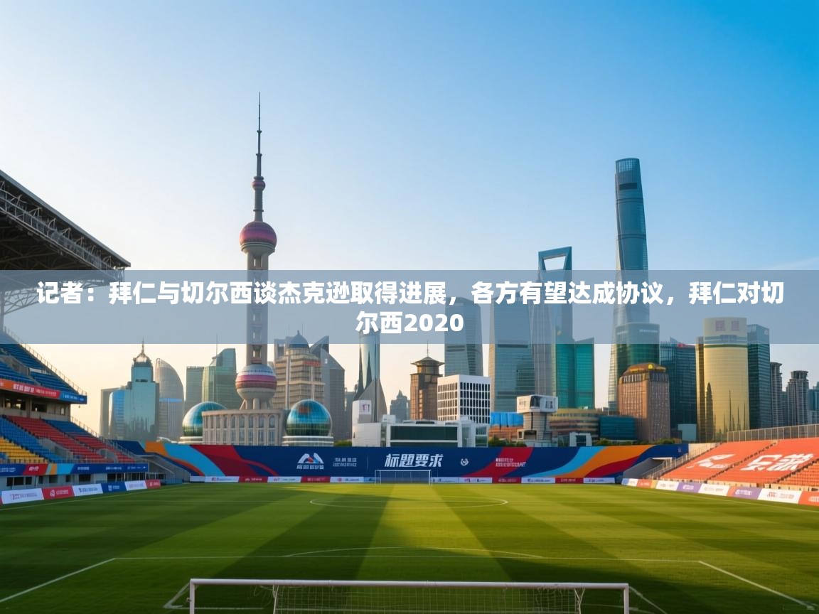 海星体育app安卓-记者：拜仁与切尔西谈杰克逊取得进展，各方有望达成协议，拜仁对切尔西2020