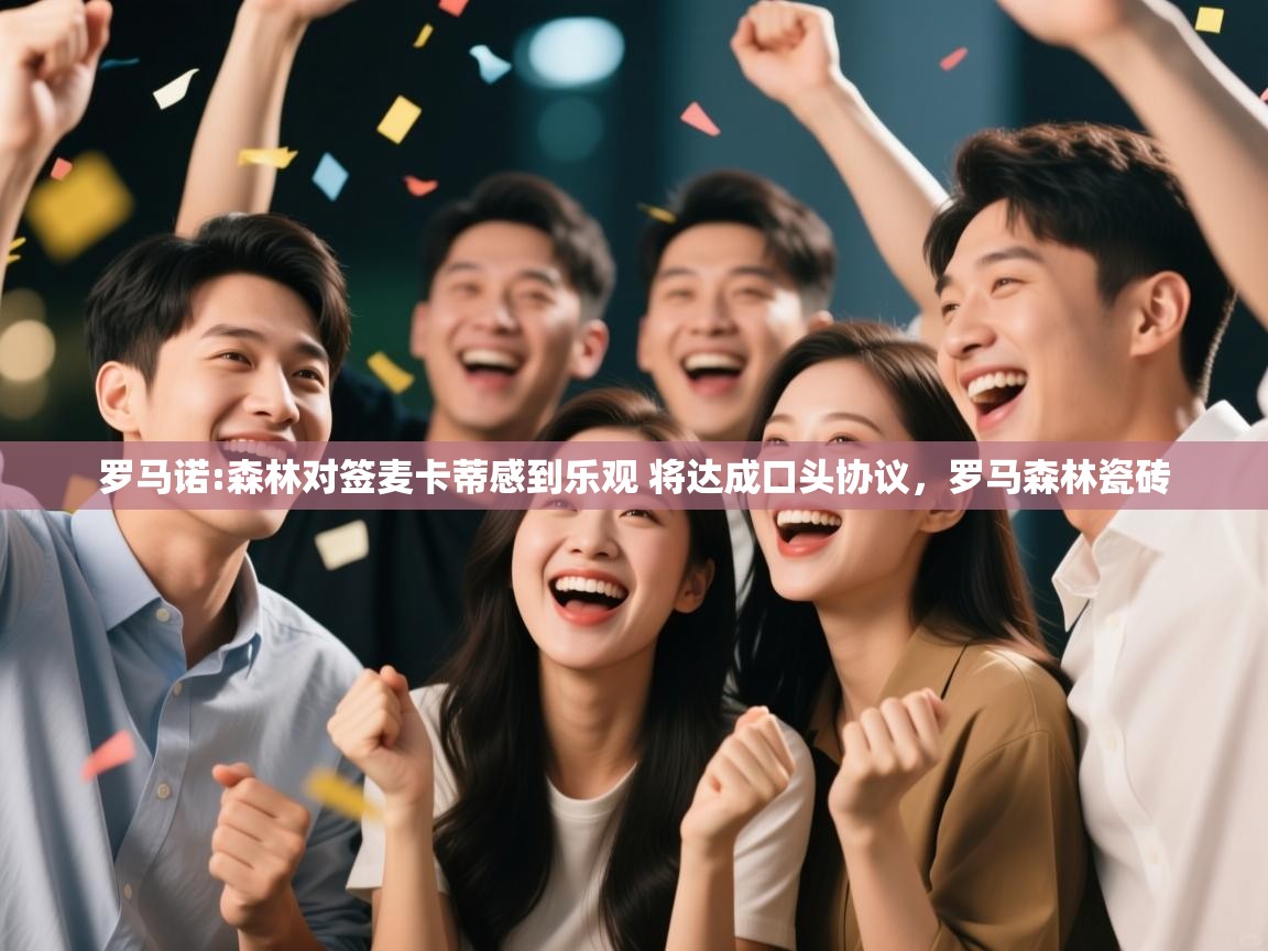 海星体育网页版入口-罗马诺:森林对签麦卡蒂感到乐观 将达成口头协议，罗马森林瓷砖