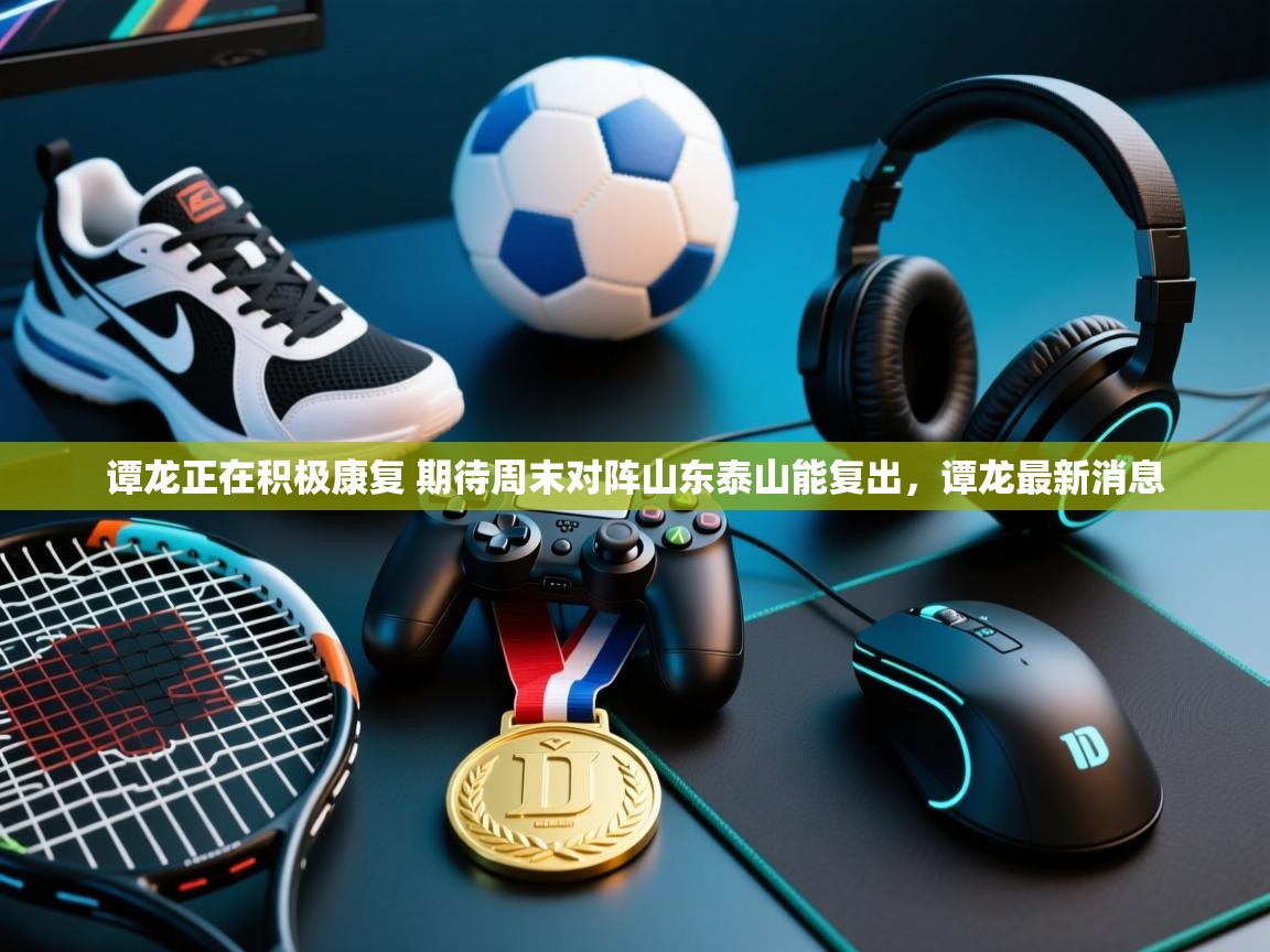海星体育官方下载-谭龙正在积极康复 期待周末对阵山东泰山能复出，谭龙最新消息  第3张