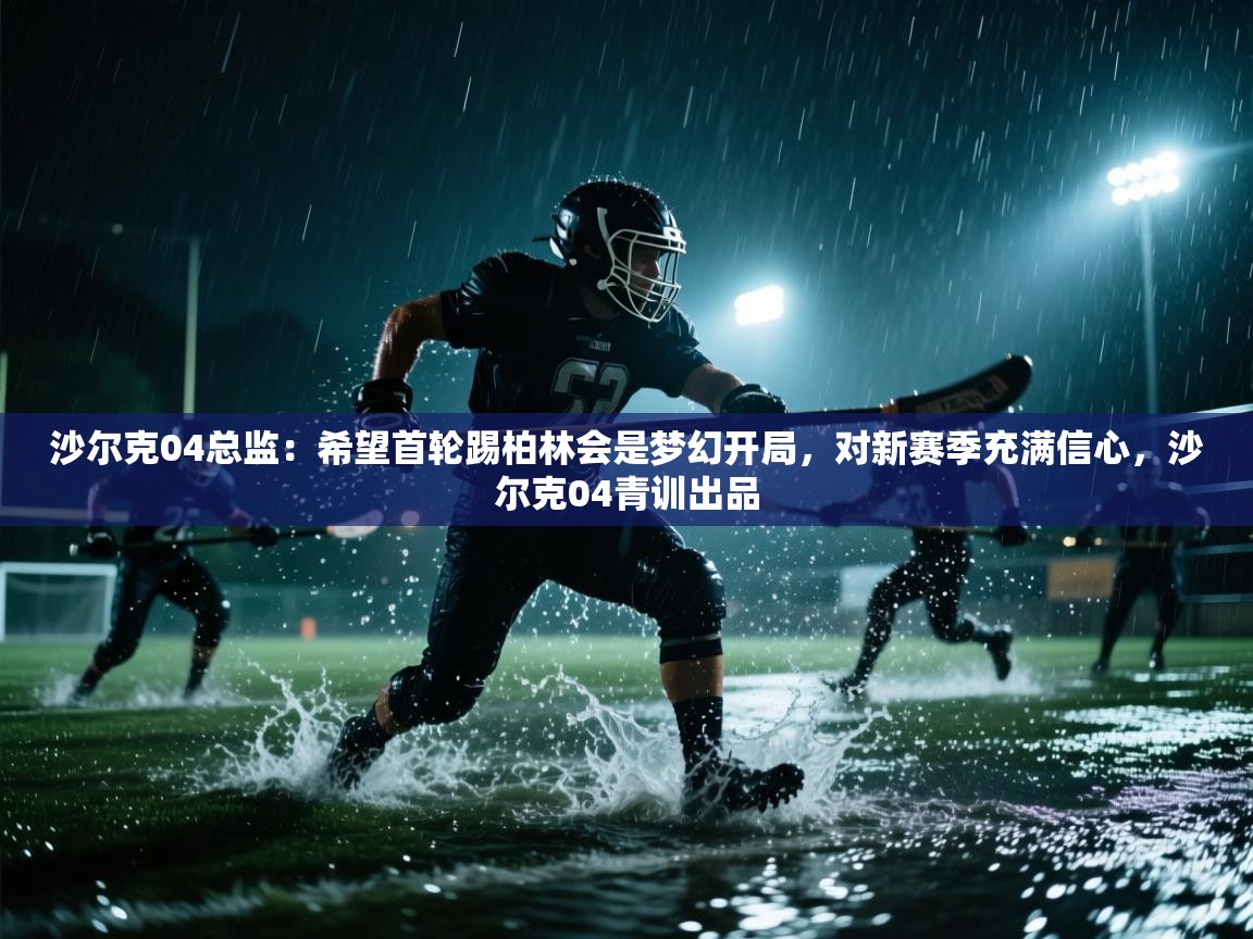 海星体育app下载官网-沙尔克04总监:希望首轮踢柏林会是梦幻开局,对新赛季充满信心,沙尔克04青训出品 第1张