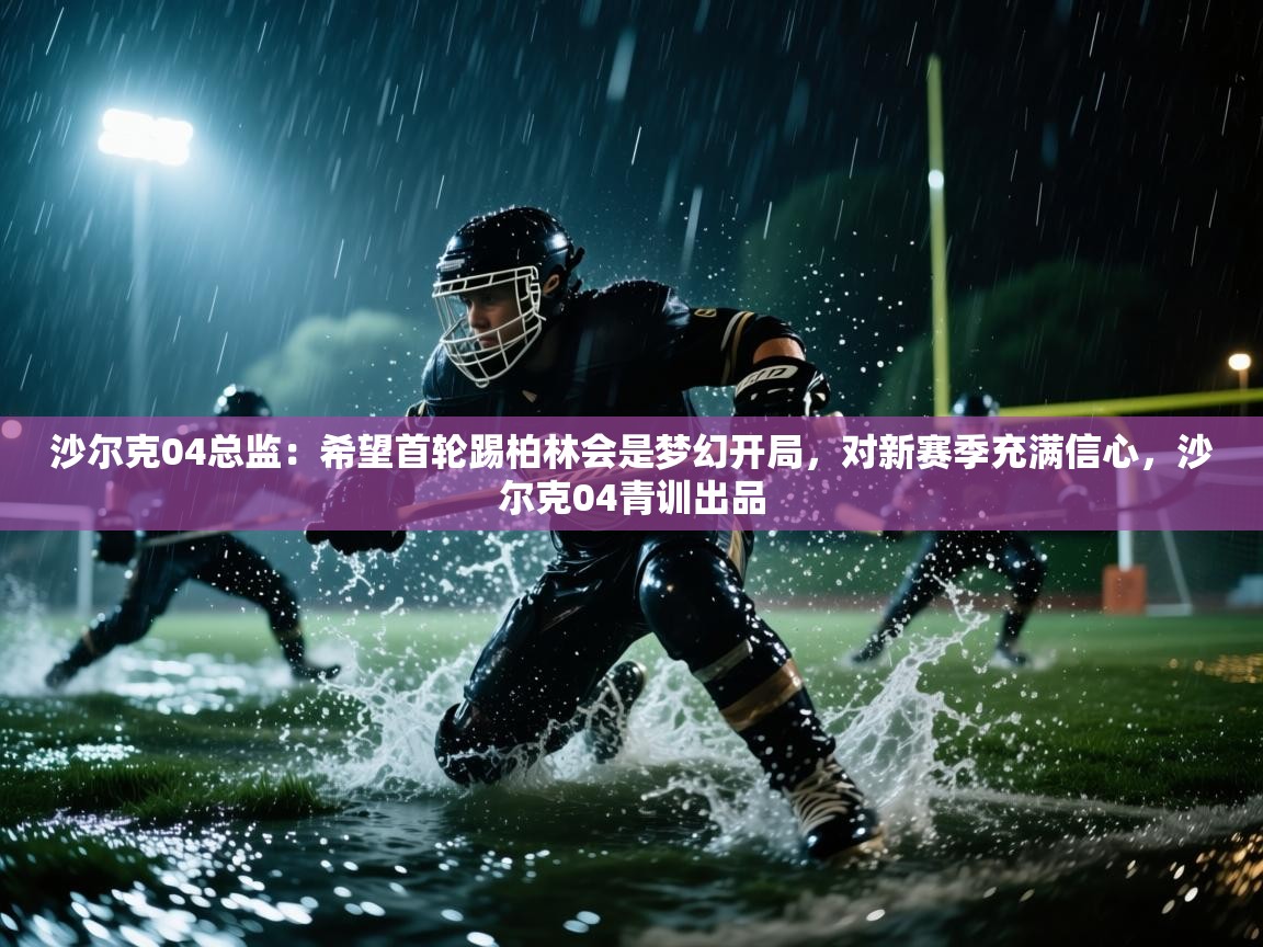 海星体育app下载官网-沙尔克04总监:希望首轮踢柏林会是梦幻开局,对新赛季充满信心,沙尔克04青训出品 第3张