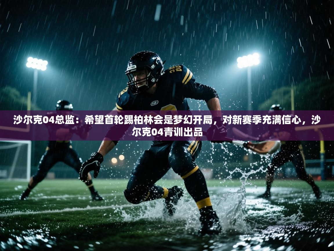 海星体育app下载官网-沙尔克04总监:希望首轮踢柏林会是梦幻开局,对新赛季充满信心,沙尔克04青训出品 第2张