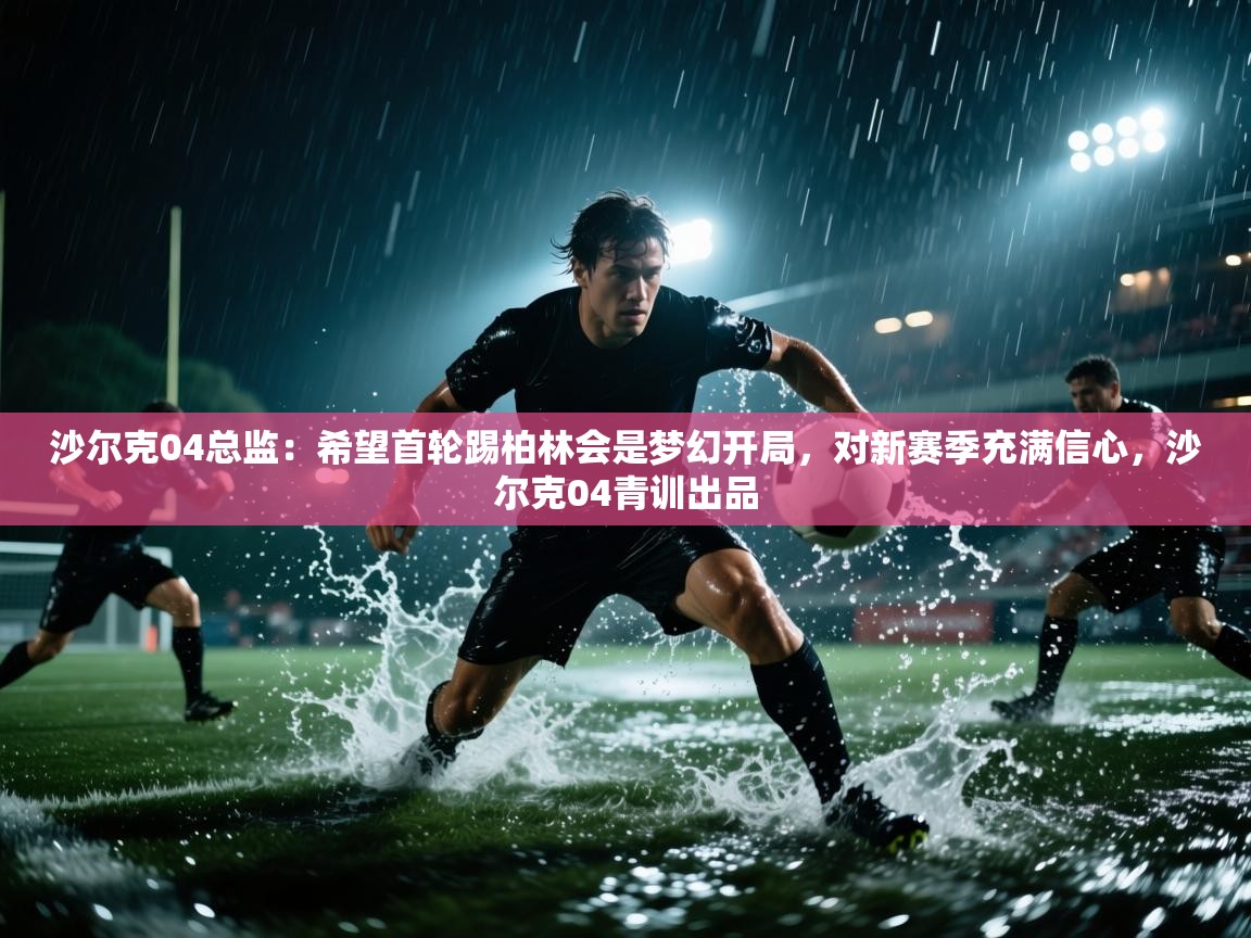 海星体育app下载官网-沙尔克04总监:希望首轮踢柏林会是梦幻开局,对新赛季充满信心,沙尔克04青训出品 第4张