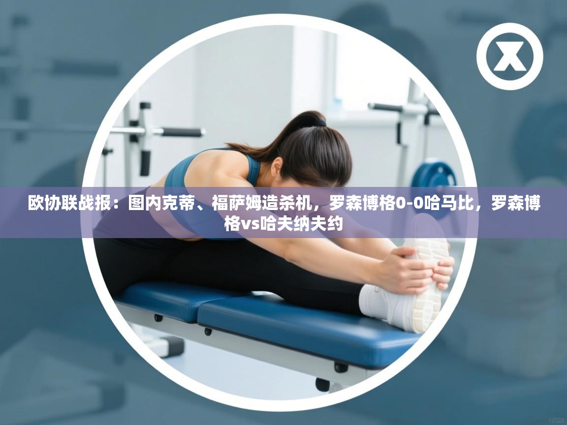 海星体育app下载-欧协联战报：图内克蒂、福萨姆造杀机，罗森博格0-0哈马比，罗森博格vs哈夫纳夫约  第1张