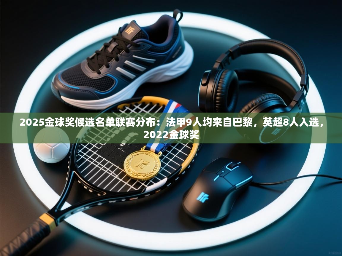 海星体育直播官网-2025金球奖候选名单联赛分布：法甲9人均来自巴黎，英超8人入选，2022金球奖