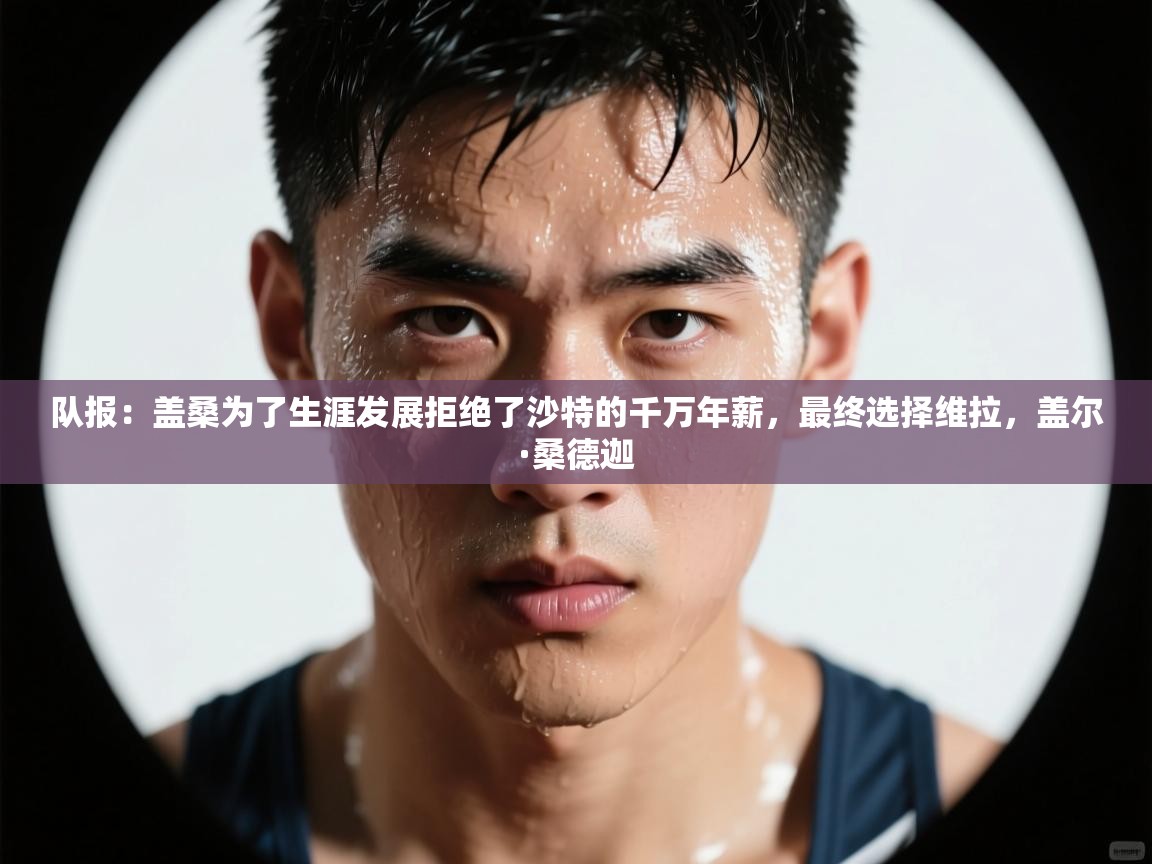 海星体育app下载-队报：盖桑为了生涯发展拒绝了沙特的千万年薪，最终选择维拉，盖尔·桑德迦