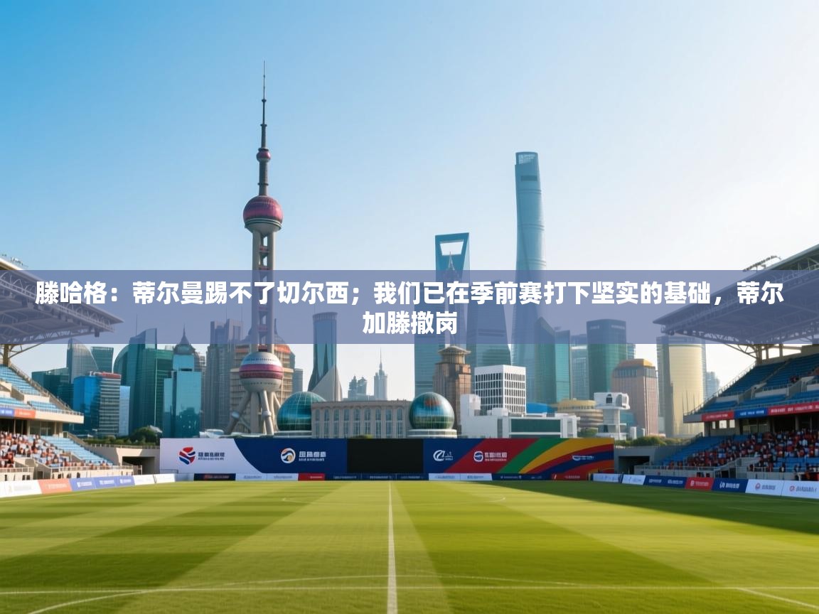 海星体育tv官方网站-滕哈格：蒂尔曼踢不了切尔西；我们已在季前赛打下坚实的基础，蒂尔加滕撤岗  第1张