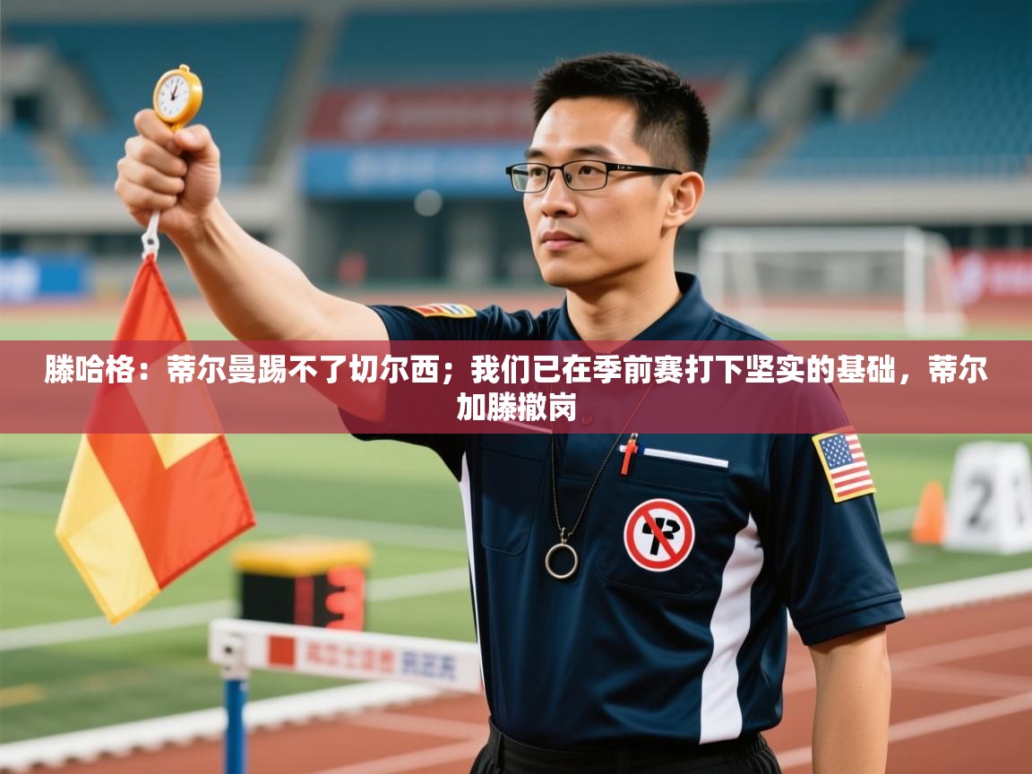 海星体育tv官方网站-滕哈格：蒂尔曼踢不了切尔西；我们已在季前赛打下坚实的基础，蒂尔加滕撤岗  第2张