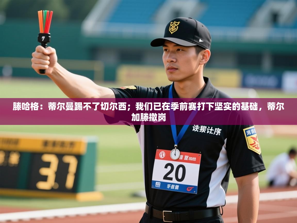 海星体育tv官方网站-滕哈格：蒂尔曼踢不了切尔西；我们已在季前赛打下坚实的基础，蒂尔加滕撤岗  第4张