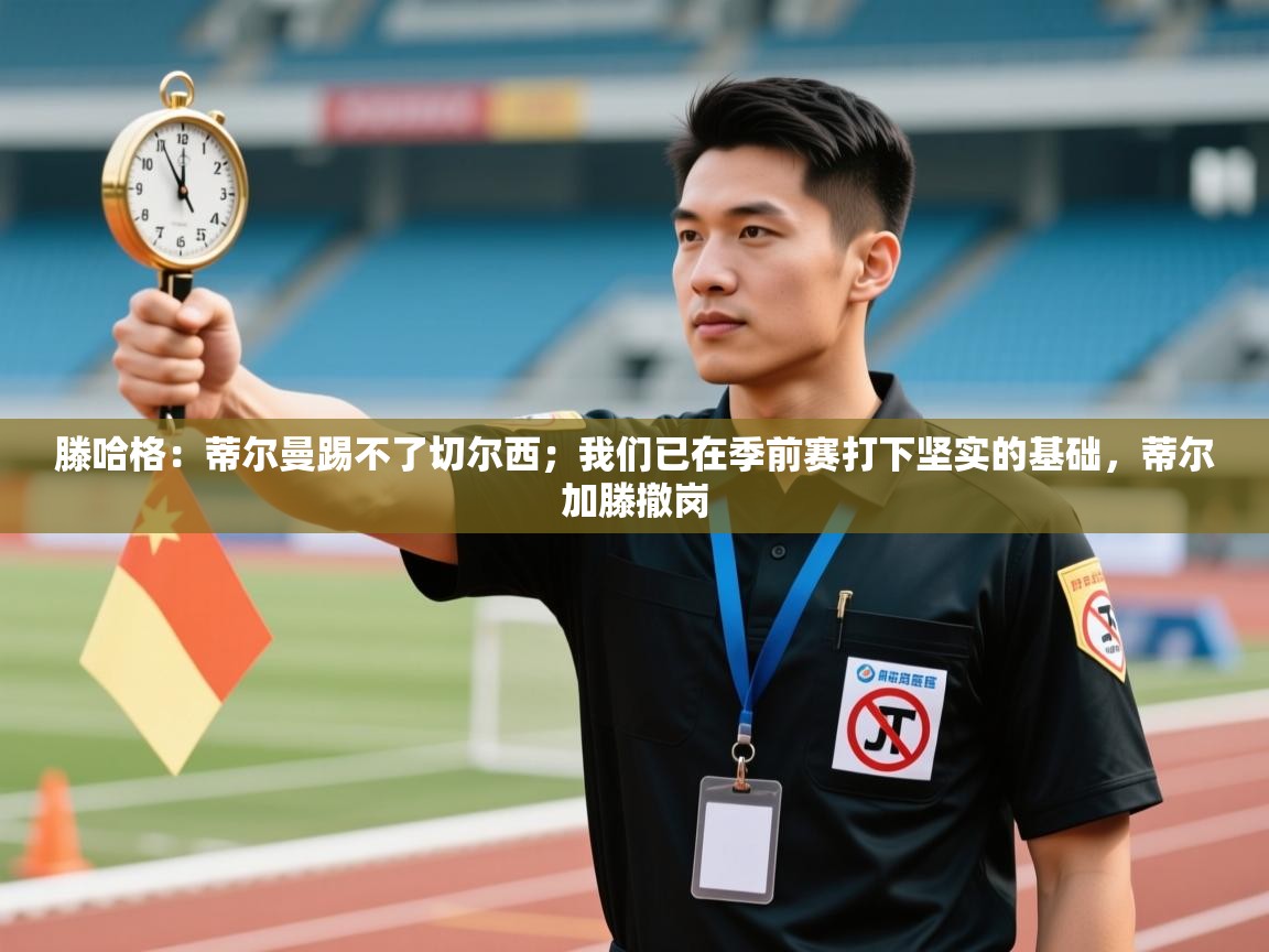 海星体育tv官方网站-滕哈格：蒂尔曼踢不了切尔西；我们已在季前赛打下坚实的基础，蒂尔加滕撤岗  第3张