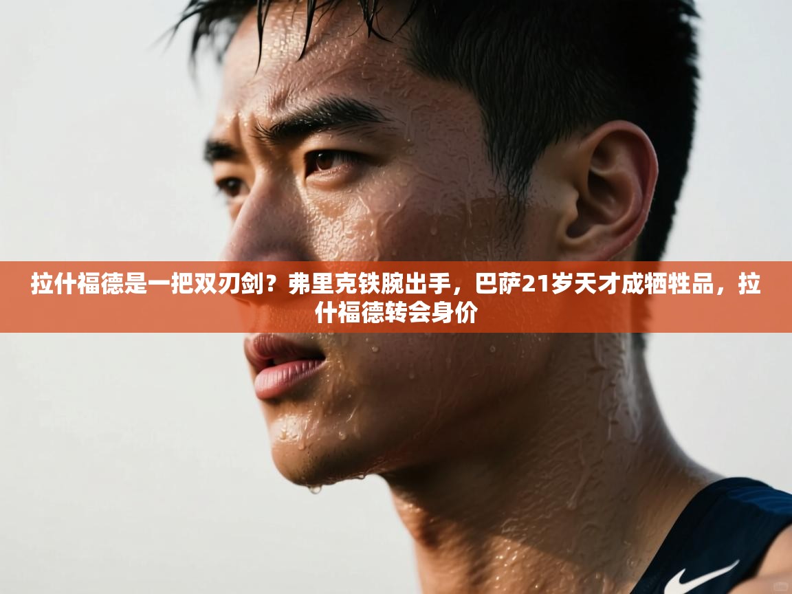 海星体育官方网站-拉什福德是一把双刃剑？弗里克铁腕出手，巴萨21岁天才成牺牲品，拉什福德转会身价