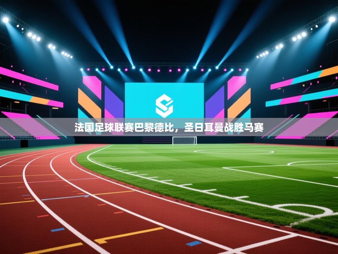 海星体育官方网站-法国足球联赛巴黎德比，圣日耳曼战胜马赛  第1张