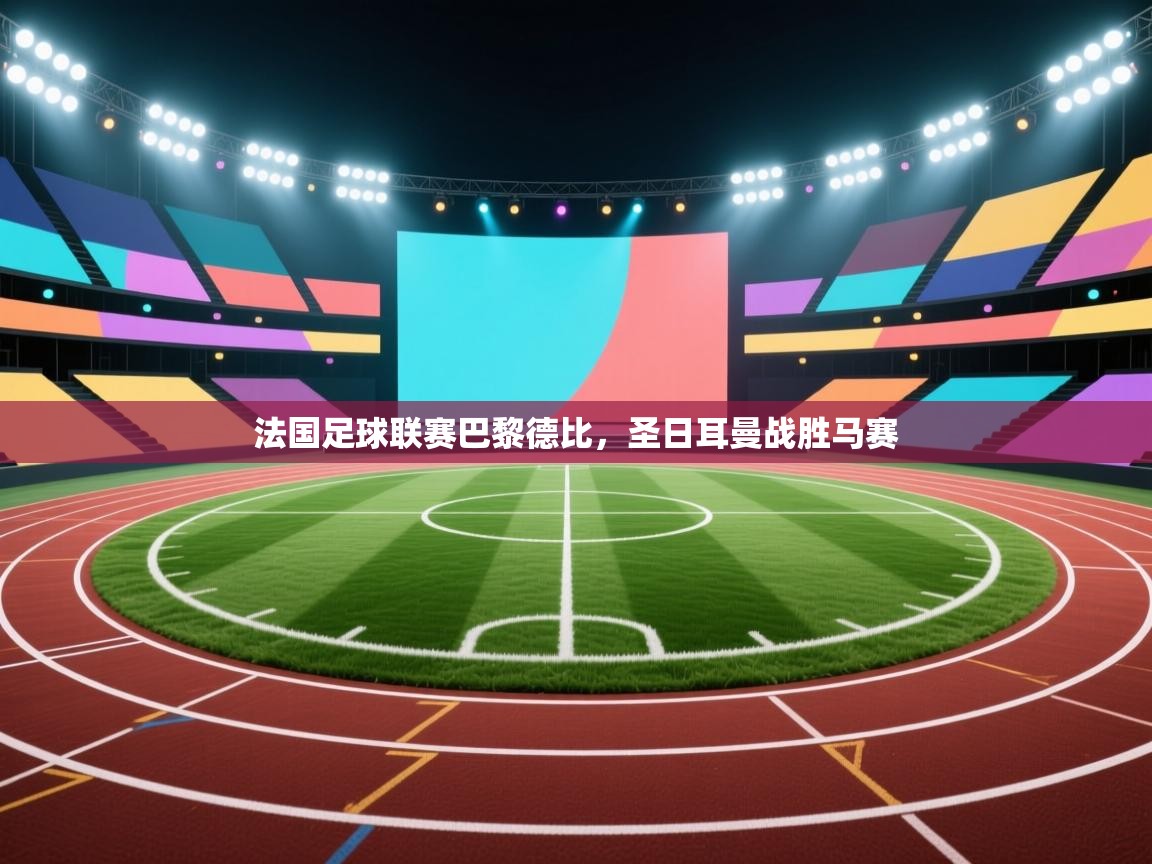 海星体育官方网站-法国足球联赛巴黎德比，圣日耳曼战胜马赛  第2张