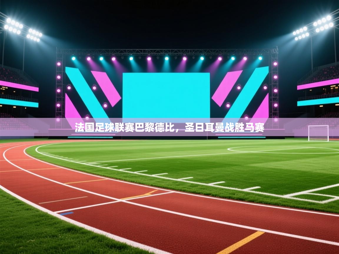 海星体育官方网站-法国足球联赛巴黎德比，圣日耳曼战胜马赛  第3张