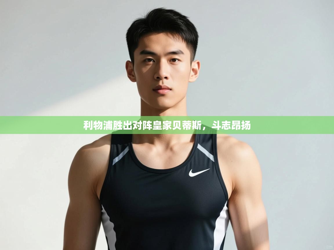 海星体育app下载-利物浦胜出对阵皇家贝蒂斯,斗志昂扬 第3张