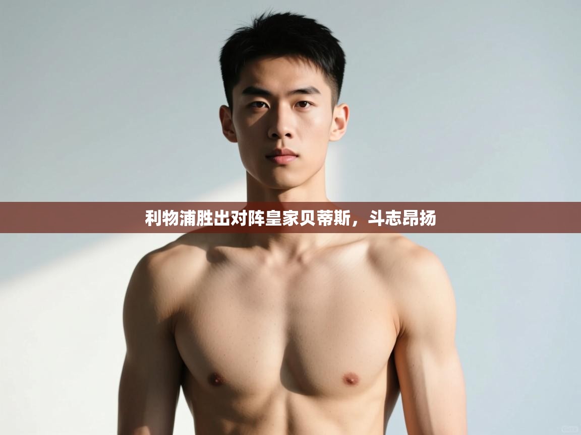 海星体育app下载-利物浦胜出对阵皇家贝蒂斯,斗志昂扬 第4张