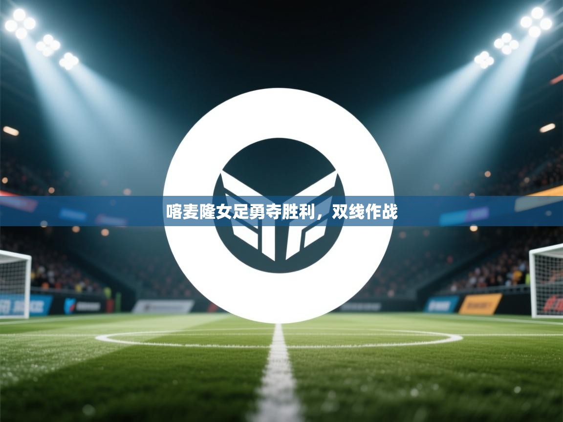 海星体育直播在线观看-喀麦隆女足勇夺胜利,双线作战 第4张