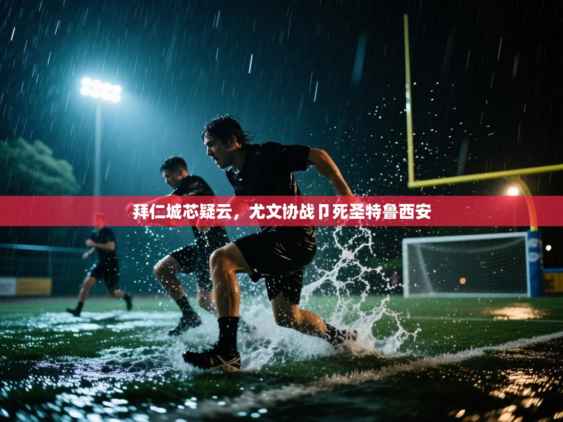 海星体育直播官网-拜仁城芯疑云,尤文协战卩死圣特鲁西安 第1张