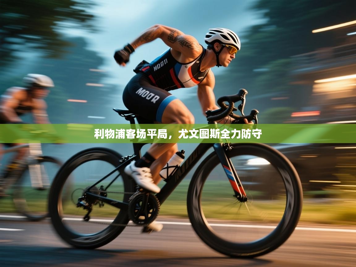 海星体育直播官网-利物浦客场平局,尤文图斯全力防守 第2张