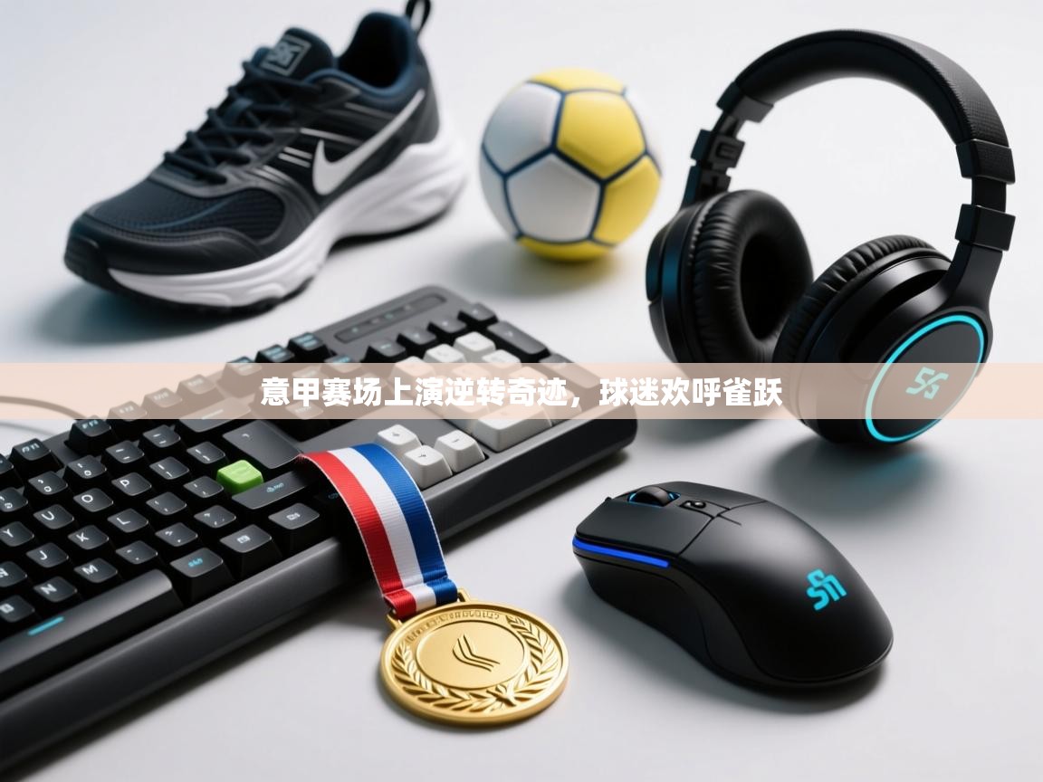 海星体育haixingtv-意甲赛场上演逆转奇迹,球迷欢呼雀跃 第2张