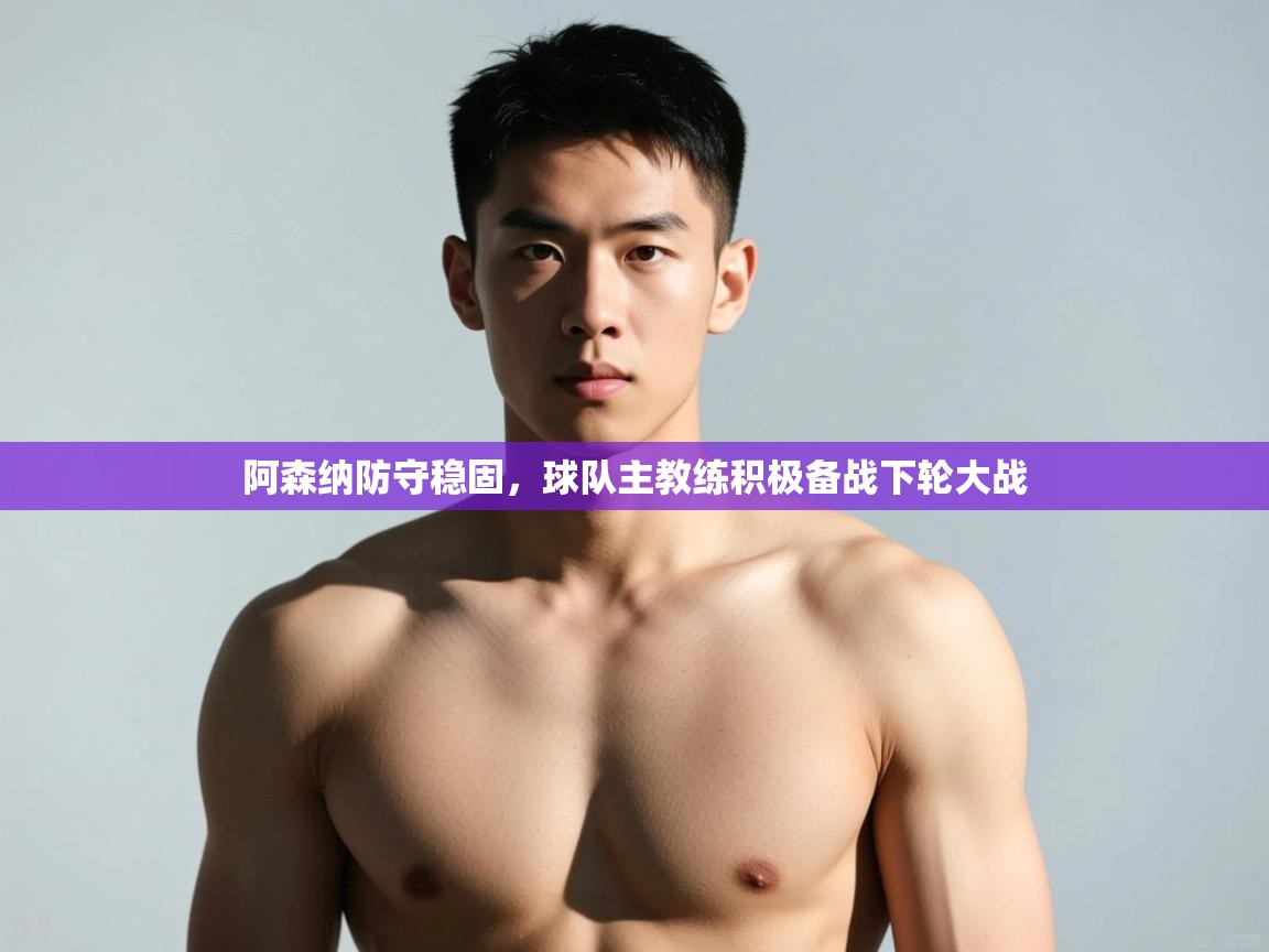 海星体育-阿森纳防守稳固，球队主教练积极备战下轮大战  第1张