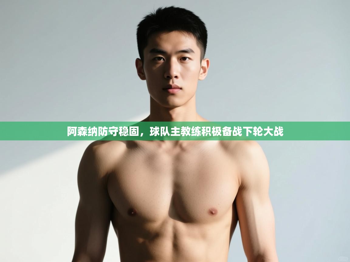 海星体育-阿森纳防守稳固，球队主教练积极备战下轮大战  第4张