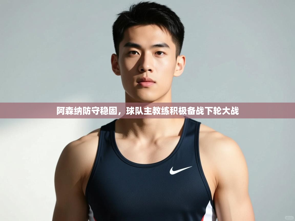 海星体育-阿森纳防守稳固，球队主教练积极备战下轮大战  第3张