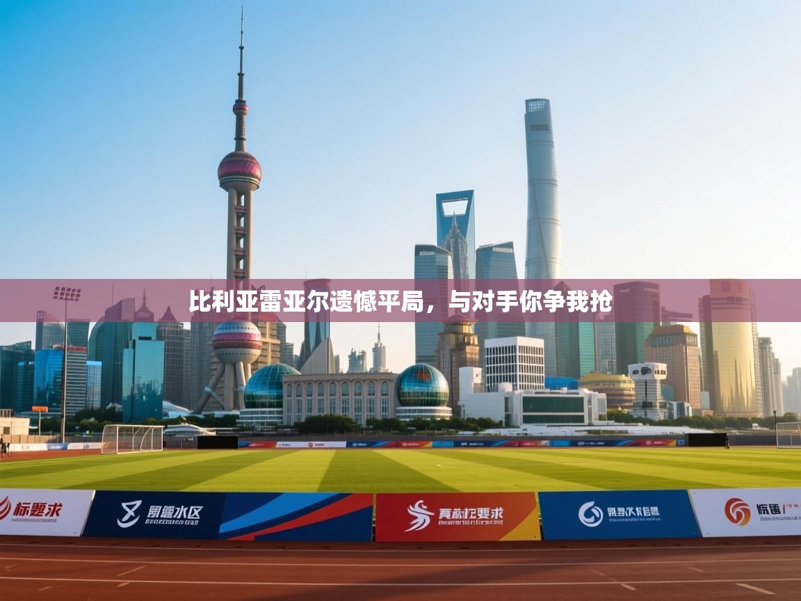 海星体育app官方入口-比利亚雷亚尔遗憾平局，与对手你争我抢  第2张